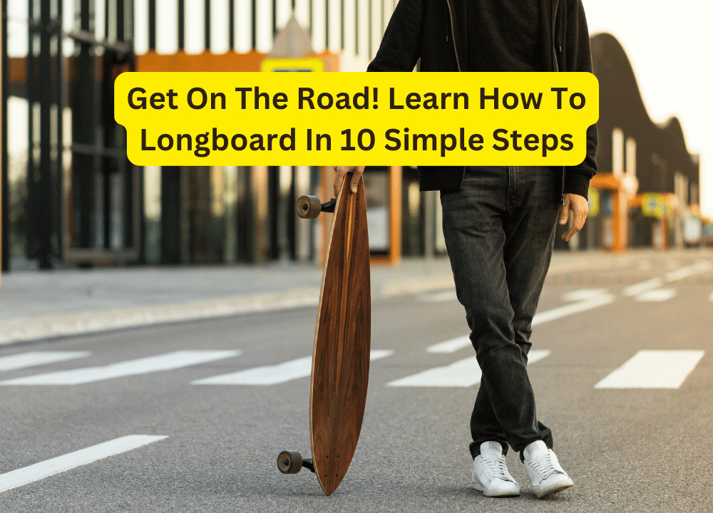 Get On The Road! Learn How To Longboard In 10 Simple Steps
